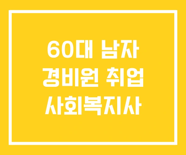 60대 남자 경비원 취업 사회복지사 60대 남자 경비원 취업 사회복지사