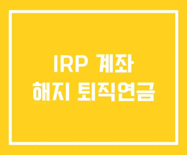IRP 계좌 해지 퇴직연금 IRP 계좌 해지 퇴직연금