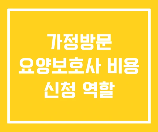 가정방문 요양보호사 비용 신청 역할 가정방문 요양보호사 비용 신청 역할