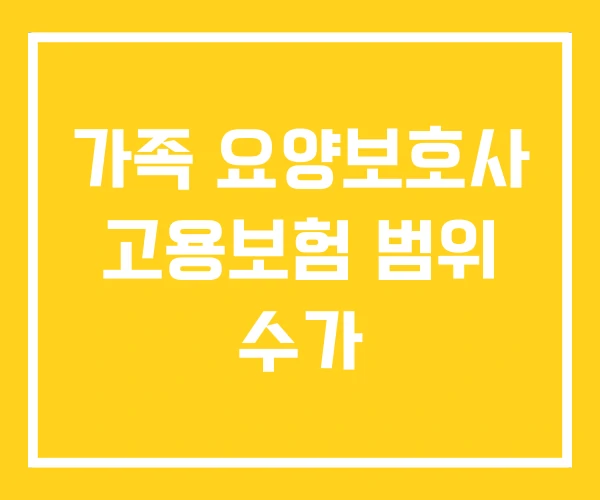 가족 요양보호사 고용보험 범위 수가 가족 요양보호사 고용보험 범위 수가