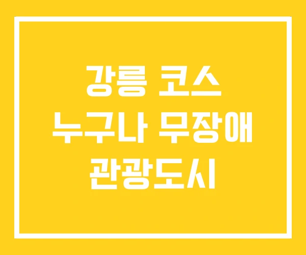 강릉 코스 누구나 무장애 관광도시 강릉 코스 누구나 무장애 관광도시