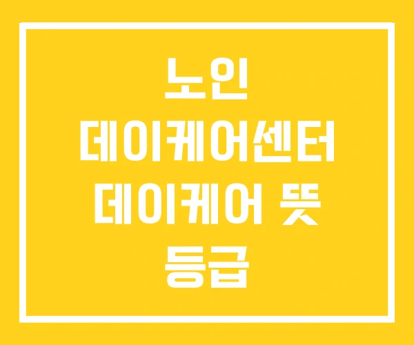 노인 데이케어센터 데이케어 뜻 등급 노인 데이케어센터 데이케어 뜻 등급