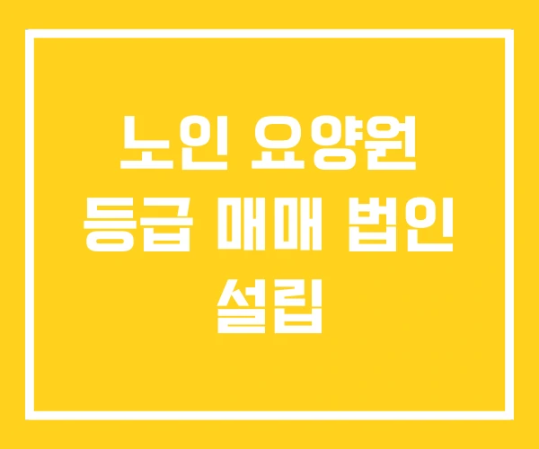 노인 요양원 등급 매매 법인 설립