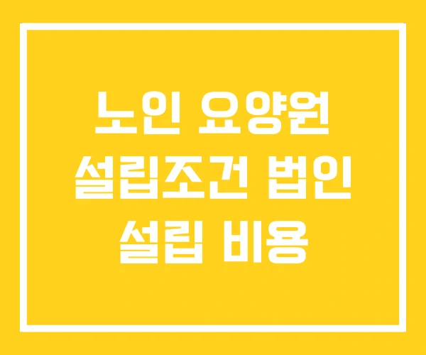 노인 요양원 설립조건 법인 설립 비용 노인 요양원 설립조건 법인 설립 비용
