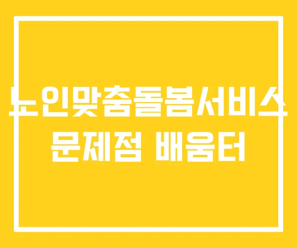 노인맞춤돌봄서비스 문제점 배움터 노인맞춤돌봄서비스 문제점 배움터