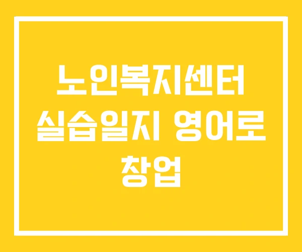 노인복지센터 실습일지 영어로 창업