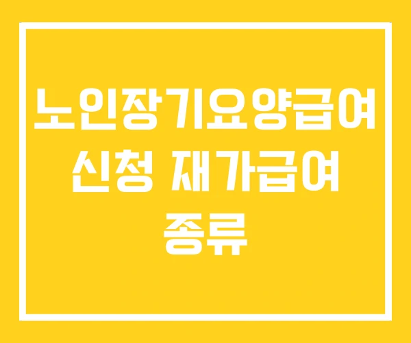 노인장기요양급여 신청 재가급여 종류 노인장기요양급여 신청 재가급여 종류
