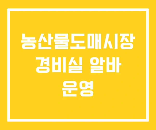 농산물도매시장 경비실 알바 운영 농산물도매시장 경비실 알바 운영