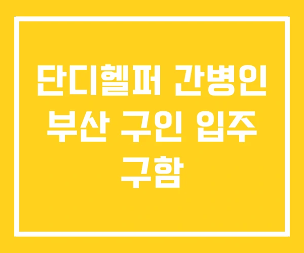 단디헬퍼 간병인 부산 구인 입주 구함