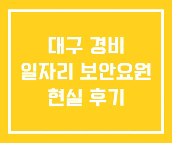 대구 경비 일자리 보안요원 현실 후기 대구 경비 일자리 보안요원 현실 후기