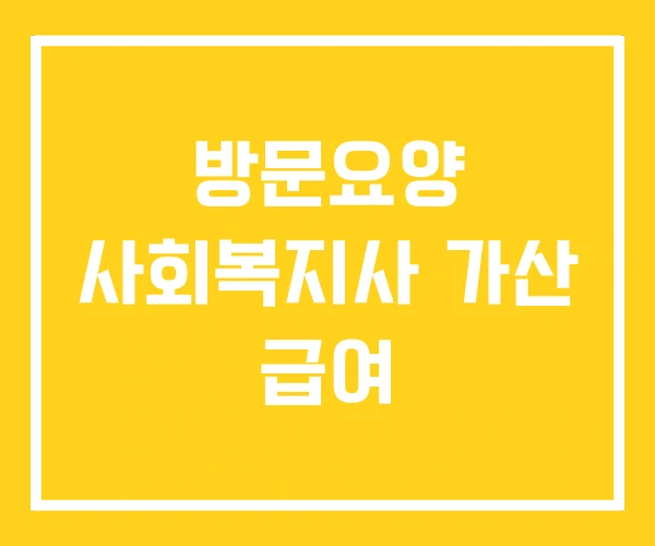 방문요양 사회복지사 가산 급여 방문요양 사회복지사 가산 급여