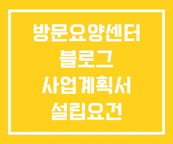 방문요양센터 블로그 사업계획서 설립요건 방문요양센터 블로그 사업계획서 설립요건
