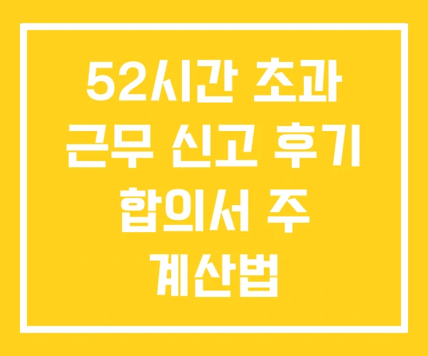 52시간 초과 근무 신고 후기 합의서 주 계산법 52시간 초과 근무 신고 후기 합의서 주 계산법