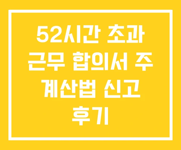 52시간 초과 근무 합의서 주 계산법 신고 후기 52시간 초과 근무 합의서 주 계산법 신고 후기