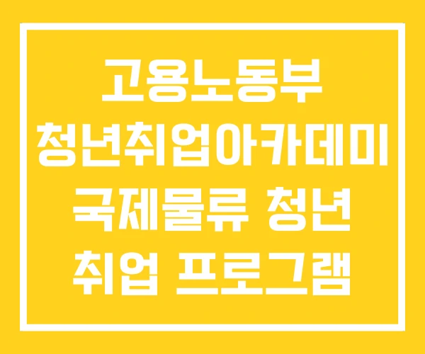 고용노동부 청년취업아카데미 국제물류 청년 취업 프로그램 고용노동부 청년취업아카데미 국제물류 청년 취업 프로그램