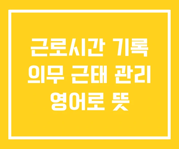근로시간 기록 의무 근태 관리 영어로 뜻