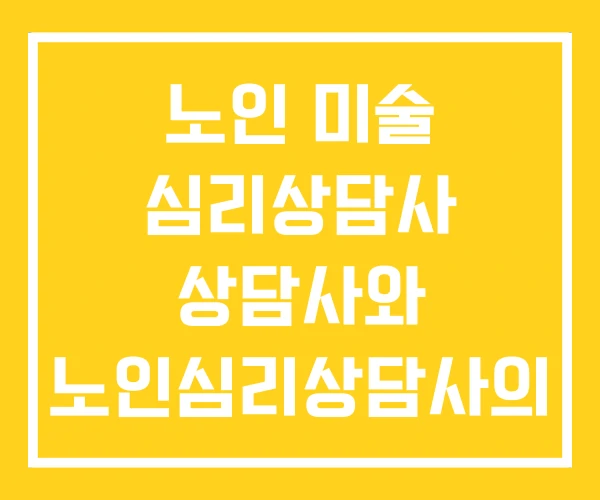 노인 미술 심리상담사 상담사와 노인심리상담사의 차이점