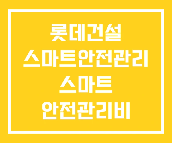 롯데건설 스마트안전관리 스마트 안전관리비 안전관리시스템 롯데건설 스마트안전관리 스마트 안전관리비 안전관리시스템