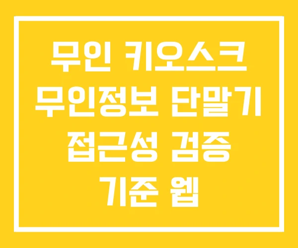 무인 키오스크 무인정보 단말기 접근성 검증 기준 웹 무인 키오스크 무인정보 단말기 접근성 검증 기준 웹