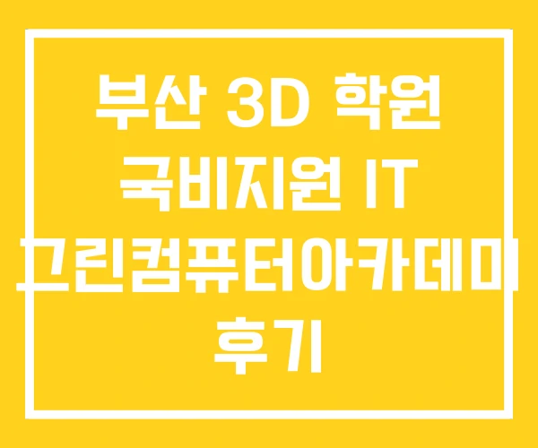 부산 3D 학원 국비지원 IT 그린컴퓨터아카데미 후기 부산 3D 학원 국비지원 IT 그린컴퓨터아카데미 후기