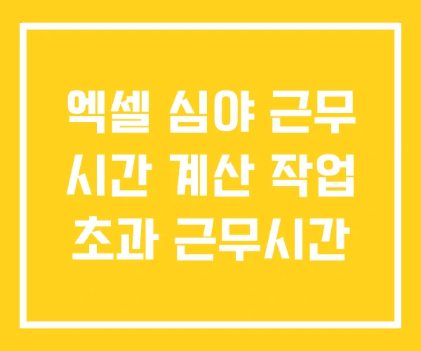 엑셀 심야 근무 시간 계산 작업 초과 근무시간 엑셀 심야 근무 시간 계산 작업 초과 근무시간