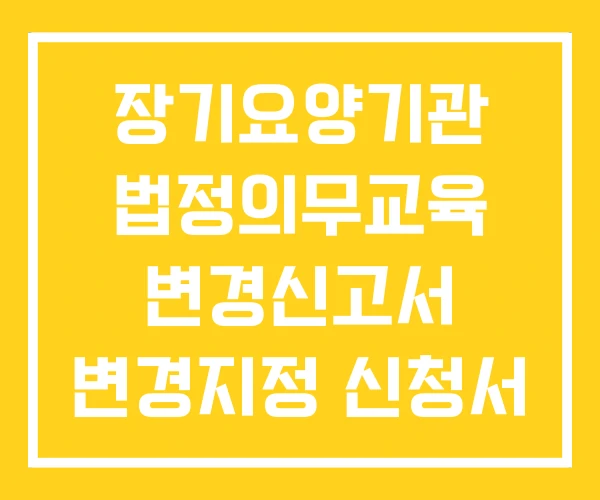 장기요양기관 법정의무교육 변경신고서 변경지정 신청서 장기요양기관 법정의무교육 변경신고서 변경지정 신청서