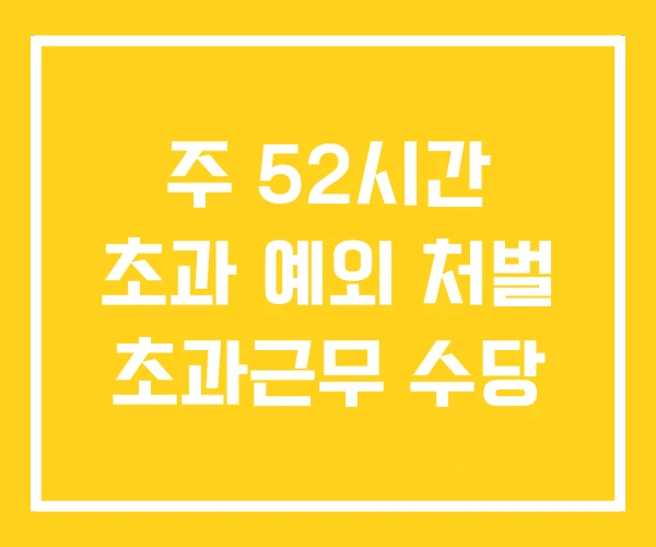 주 52시간 초과 예외 처벌 초과근무 수당 주 52시간 초과 예외 처벌 초과근무 수당