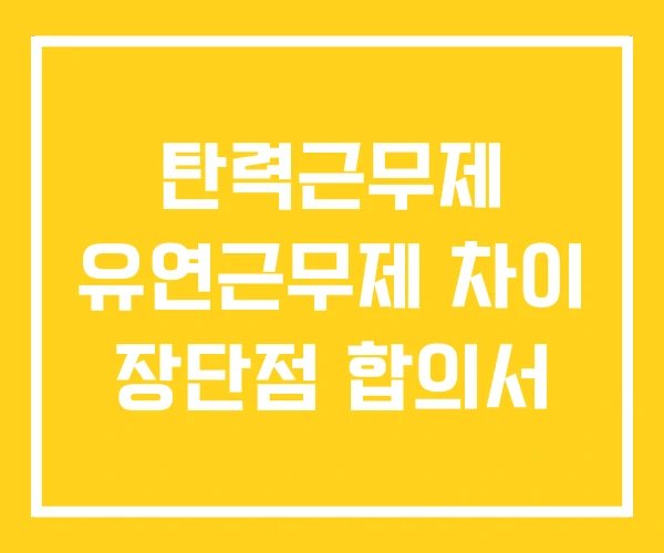 탄력근무제 유연근무제 차이 장단점 합의서